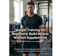 Weight Training for Beginners: Build Muscle Without Supplements - The Complete Natural Bodybuilding System: Weight Training for Beginners: Build Muscle Without Supplements