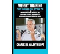 Weight Training For Seniors Over 70: Enhancing Muscular Endurance and Functional Strength Through Gentle Resistance Techniques for Mature Adults (Charles N. Valentine DPT Fitness Routine Series)