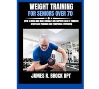 Weight Training For Seniors Over 70: How Seniors Can Build Muscle and Improve Health Through Resistance Training and Functional Exercises (James R. Brock DPT Proven Method Fitness Series)