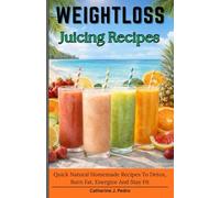 Weightloss Juicing Recipes: Quick Natural Homemade Recipes To Detox, Burn Fat, Energize And Stay Fit