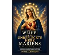 WEIHE AN DAS UNBEFLECKTE HERZ MARIENS: Ein katholisches Gebetbuch für Marienverehrung, Rosenkranz, Novenen, spirituelles Wachstum und tiefere Vereinigung mit Jesus durch Maria