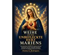 WEIHE AN DAS UNBEFLECKTE HERZ MARIENS: Ein katholisches Gebetbuch für Marienverehrung, Rosenkranz, Novenen, spirituelles Wachstum und tiefere Vereinigung mit Jesus durch Maria