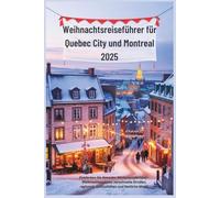 Weihnachtsreiseführer für Quebec City und Montreal 2025: Entdecken Sie Kanadas Winterwunderland - Weihnachtsmärkte, verschneite Straßen, regionale Spezialitäten und festliche Magie