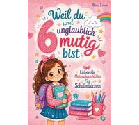 Weil du 6 und unglaublich mutig bist: Liebevolle Mutmachgeschichten für Mädchen über Stärke, Selbstvertrauen und wahre Freundschaft