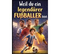 Weil du ein legendärer Fußballer bist :Inspirierende Geschichten der größten Fußballlegenden, um Mut, innere Stärke und Selbstvertrauen zu entwickeln