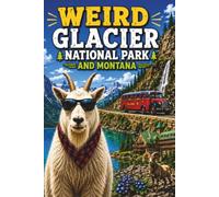 Weird Glacier National Park and Montana: Going-to-the-Sun Road, Glacier Ghosts, Mountain Goats, Wild Weather, Strange Towns, and Other Big Sky Madness (SparkTrail Weird America Series)