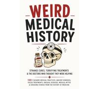 Weird Medical History: 100+ Bizarre Medical Practices, Ancient Remedies, Failed Treatments, Unusual Diseases, Medical Myths & Shocking Stories From ... (The Bathroom Entertainment Collection)
