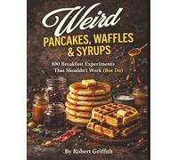 Weird Pancakes, Waffles & Syrups: 100 Breakfast Experiments That Shouldn't Work (But Do) (Weird Cookbooks)