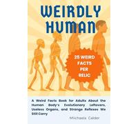 Weirdly Human: A Weird Facts Book for Adults About the Human Body’s Evolutionary Leftovers, Useless Organs, and Strange Reflexes We Still Carry