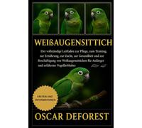 Weißaugensittich: Der vollständige Leitfaden zur Pflege, zum Training, zur Ernährung, zur Zucht, zur Gesundheit und zur Beschäftigung von Weißaugensittichen für Anfänger und erfahrene Vogelliebhaber.