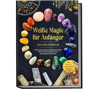 Weiße Magie für Anfänger - Das Praxisbuch: Wie Sie Ihre magischen Fähigkeiten Schritt für Schritt entwickeln und das Hexenhandwerk erlernen | inkl. Ritualen, Energiearbeit, Edelsteine u.v.m.