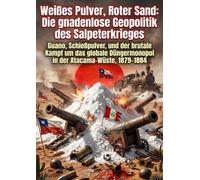Weißes Pulver, Roter Sand: Die gnadenlose Geopolitik des Salpeterkrieges: Guano, Schießpulver, und der brutale Kampf um das globale Düngermonopol in der Atacama-Wüste, 1879-1884