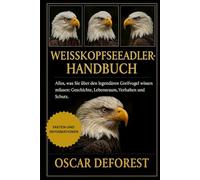 Weißkopfseeadler-Handbuch: Alles, was Sie über den legendären Greifvogel wissen müssen: Geschichte, Lebensraum, Verhalten und Schutz.