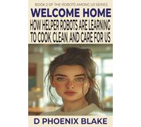 Welcome Home: How Helper Robots Are Learning to Cook, Clean, and Care for Us (The Robots Among Us)