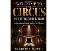 WELCOME TO THE CIRCUS The Contradiction Paradox: How Corporate Double-Speak Moves the Goalposts, Drains Company Wealth, and Passes the Cost to the Public
