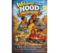 Welcome to the hood "Parenthood": A real -life parenting guide for urban families-told with heart, humor, poems and truth