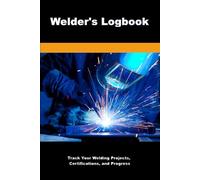 Welder's Logbook: Track Your Welding Projects, Materials, Certifications, and Skills for Professional Growth