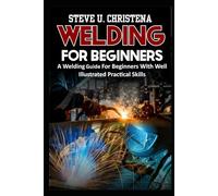 WELDING FOR BEGINNERS: A Welding Guide For Beginners With Well Illustrated Practical Skills