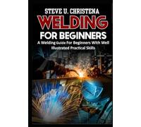 WELDING FOR BEGINNERS: A Welding Guide For Beginners With Well Illustrated Practical Skills