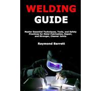 Welding Guide: Master Essential Techniques, Tools, and Safety Practices for Metal Fabrication, Repair, and Stronger, Cleaner Joints