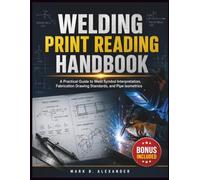 Welding Print Reading Handbook: A Practical Guide to Weld Symbol Interpretation, Fabrication Drawing Standards, and Pipe Isometrics
