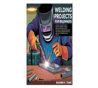 Welding Projects for Beginners: Start Innovative Metalwork Today with Step-by-Step Designs for Beginner Welders; From Initial Arc to Completed Piece