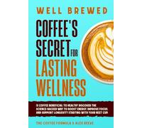 Well Brewed: Coffee’s Secret for Lasting Wellness: Is coffee beneficial to health? Discover the science-backed way to boost energy, improve focus, and ... next cup. (Coffee Wellness & Science Series)