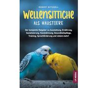 Wellensittiche als Haustiere: Der komplette Ratgeber zu Ausstattung, Ernährung, Sozialisierung, Handzähmung, Gesundheitspflege, Training, Sprachförderung und vielem mehr!