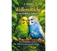 Wellensittiche verstehen & lieben: Dein einfühlsamer Guide zu Haltung, Ernährung und Verhalten