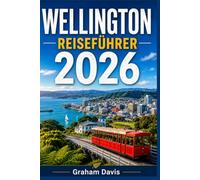 WELLINGTON REISEFÜHRER 2026: Entdecken Sie Neuseelands Hauptstadt: Reiserouten, Highlights, Restaurants, Nachtleben, Tagesausflüge, Stadtviertel & Besuchertipps