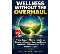 Wellness Without the Overhaul: Time-Smart Micro-Habits to Restore Energy, Sharpen Focus and Build Balance Into Your Busiest Days