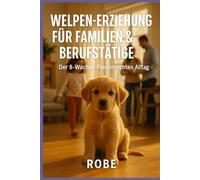 Welpen-Erziehung für Familien und Berufstätige: Der 8-Wochen-Plan im echten Alltag - entspannt, alltagstauglich, ohne Stress Autor: Robe
