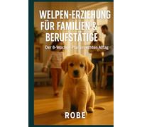 Welpen-Erziehung für Familien und Berufstätige: Der 8-Wochen-Plan im echten Alltag - entspannt, alltagstauglich, ohne Stress Autor: Robe