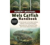 WELS CATFISH HANDBOOK: A Field Guide to the Wels Catfish: Habitat, Hunting Strategies, Reproduction, Ecosystem Role, and Conservation Awareness