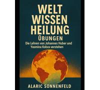 Welt Wissen Heilung Übungen: Die Lehren von Johannes Huber und Yasmina Kobza verstehen