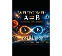 WELTFORMEL: A ⇄ B: Die universelle Formel des Wandels - Von Teilchen über Materie und Energie bis zu Leben, Bewusstsein und Ethik