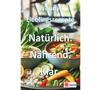 Wendys Lieblingsrezepte - Natürlich. Nährend. Klar.: 25 Rezepte für eine klare, nährende Küche nach der Festzeit