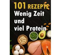 Wenig Zeit und Viel Protein: Protein Kochbuch mit 101 schnellen und einfachen Protein Rezepten für den Alltag zum Muskelaufbau und Abnehmen