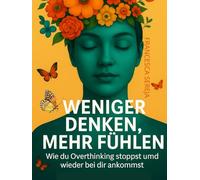 WENIGER DENKEN. MEHR FÜHLEN.: Wie du Overthinking stoppst und wieder bei dir ankommst.