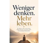 Weniger denken. Mehr leben.: Der Weg zu mehr innerer Ruhe, Selbstvertrauen und einem Leben ohne ständige Selbstzweifel.