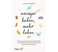 Weniger haben, mehr leben: Wie ich ein ganzes Jahr lang minimalistisch lebte und entdeckte, dass das Leben mehr zu bieten hat als alles, was man kaufen kann
