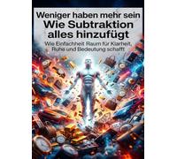 Weniger haben mehr sein: Wie Subtraktion alles hinzufügt: Wie Einfachheit Raum für Klarheit, Ruhe und Bedeutung schafft