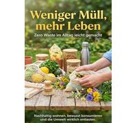 Weniger Müll, mehr Leben: Zero Waste im Alltag leicht gemacht: Nachhaltig wohnen, bewusst konsumieren und die Umwelt wirklich entlasten.