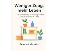 Weniger Zeug, mehr Leben: Der einfache Weg zu Ordnung, Klarheit und Gelassenheit im Alltag