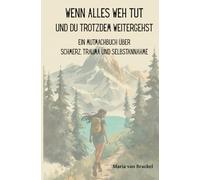 Wenn alles weh tut und du trotzdem weitergehst: Ein Mutmachbuch über Schmerz, Trauma und Selbstannahme