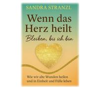 Wenn das Herz heilt Bleiben, bis ich bin: Wie wir alte Wunden heilen und in Einheit und Fülle leben