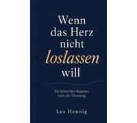 Wenn das Herz nicht loslassen will: Ein liebevoller Begleiter nach der Trennung - wie du Liebeskummer überwindest, loslässt und Schritt für Schritt zu dir selbst zurückfindest