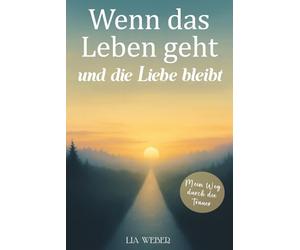 Wenn das Leben geht und die Liebe bleibt: Mein Weg durch die Trauer - Ein Begleiter zum Erinnern, Trauern und behutsam Weitergehen