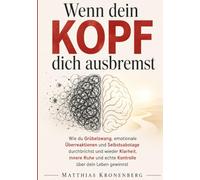 Wenn dein Kopf dich ausbremst: Wie du Grübelzwang, emotionale Überreaktionen und Selbstsabotage durchbrichst und wieder Klarheit, innere Ruhe und echte Kontrolle über dein Leben gewinnst