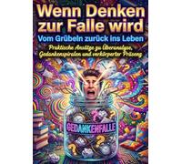 Wenn Denken zur Falle wird: Vom Grübeln zurück ins Leben: Praktische Ansätze zu Überanalyse, Gedankenspiralen und verkörperter Präsenz